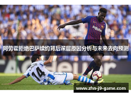 阿劳霍拒绝巴萨续约背后深层原因分析与未来去向预测
