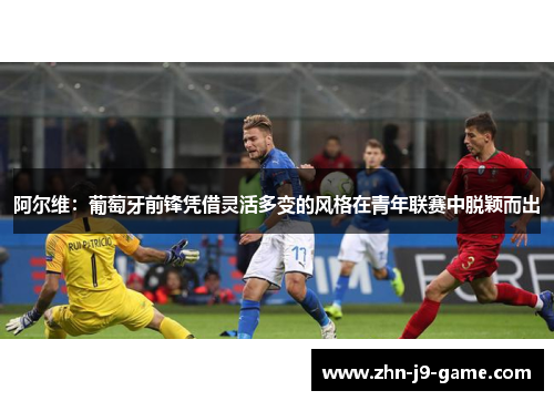 阿尔维：葡萄牙前锋凭借灵活多变的风格在青年联赛中脱颖而出