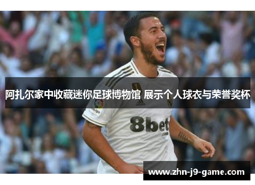 阿扎尔家中收藏迷你足球博物馆 展示个人球衣与荣誉奖杯