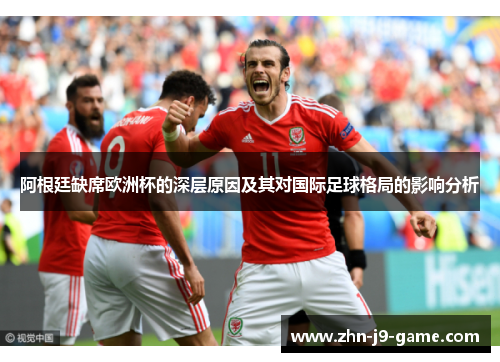 阿根廷缺席欧洲杯的深层原因及其对国际足球格局的影响分析