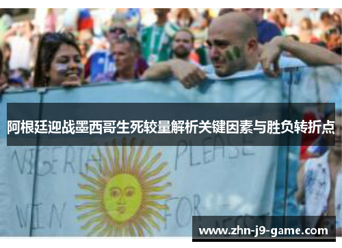 阿根廷迎战墨西哥生死较量解析关键因素与胜负转折点