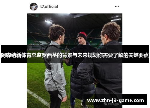 阿森纳新体育总监罗西基的背景与未来规划你需要了解的关键要点