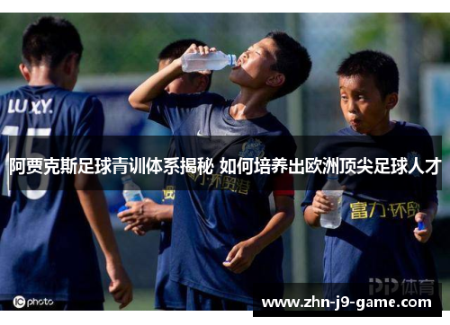 阿贾克斯足球青训体系揭秘 如何培养出欧洲顶尖足球人才