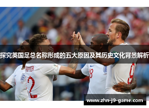 探究英国足总名称形成的五大原因及其历史文化背景解析