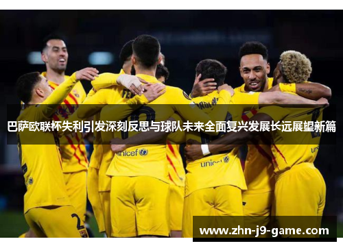 巴萨欧联杯失利引发深刻反思与球队未来全面复兴发展长远展望新篇