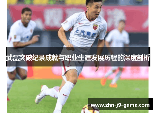 武磊突破纪录成就与职业生涯发展历程的深度剖析