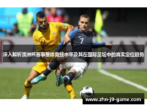 深入解析澳洲杯赛事整体竞技水平及其在国际足坛中的真实定位趋势 深入解析澳洲杯赛事整体竞技水平及其在国际足坛中的真实定位趋势