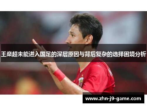 王燊超未能进入国足的深层原因与背后复杂的选择困境分析 王燊超未能进入国足的深层原因与背后复杂的选择困境分析