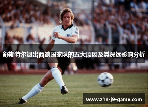 舒斯特尔退出西德国家队的五大原因及其深远影响分析 舒斯特尔退出西德国家队的五大原因及其深远影响分析