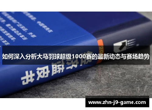 如何深入分析大马羽球超级1000赛的最新动态与赛场趋势