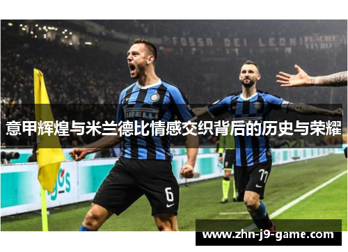 意甲辉煌与米兰德比情感交织背后的历史与荣耀