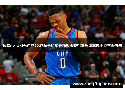 拉塞尔·威斯布鲁克2027年全明星赛精彩表现引发热议再现全能王者风采 拉塞尔·威斯布鲁克2027年全明星赛精彩表现引发热议再现全能王者风采