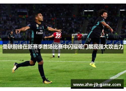曼联前锋在新赛季首场比赛中闪耀破门展现强大攻击力 曼联前锋在新赛季首场比赛中闪耀破门展现强大攻击力