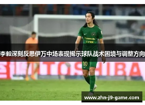 李毅深刻反思伊万中场表现揭示球队战术困境与调整方向
