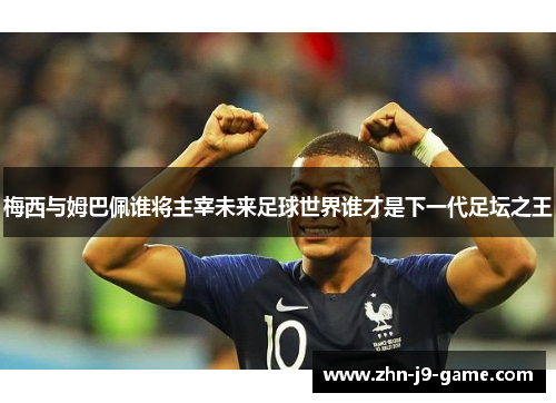 梅西与姆巴佩谁将主宰未来足球世界谁才是下一代足坛之王