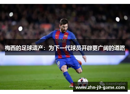 梅西的足球遗产：为下一代球员开辟更广阔的道路