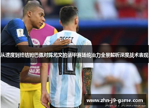 从速度到终结姆巴佩对阵尤文的法甲赛场统治力全景解析深度战术表现