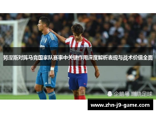 努涅斯对阵马竞国家队赛事中关键作用深度解析表现与战术价值全面