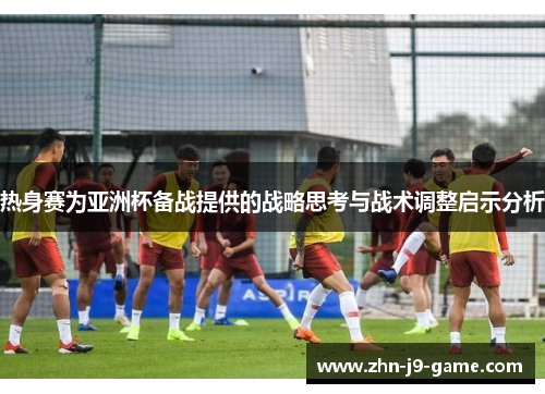 热身赛为亚洲杯备战提供的战略思考与战术调整启示分析