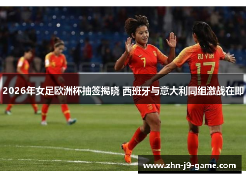 2026年女足欧洲杯抽签揭晓 西班牙与意大利同组激战在即