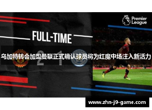 乌加特转会加盟曼联正式确认球员将为红魔中场注入新活力