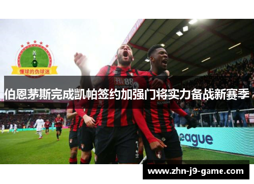 伯恩茅斯完成凯帕签约加强门将实力备战新赛季