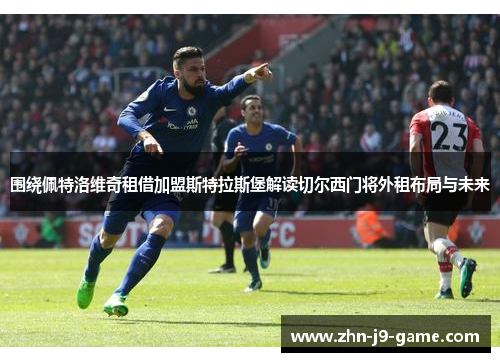 围绕佩特洛维奇租借加盟斯特拉斯堡解读切尔西门将外租布局与未来