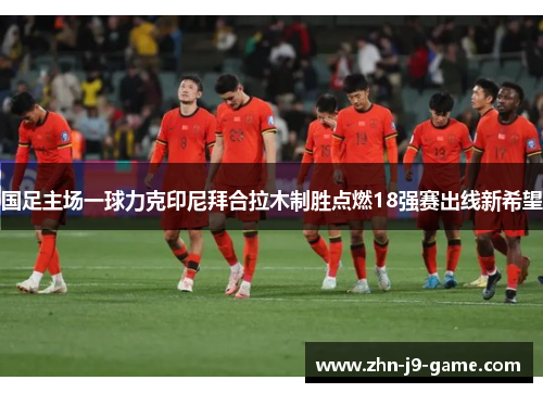 国足主场一球力克印尼拜合拉木制胜点燃18强赛出线新希望