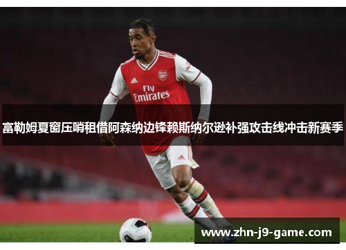 富勒姆夏窗压哨租借阿森纳边锋赖斯纳尔逊补强攻击线冲击新赛季
