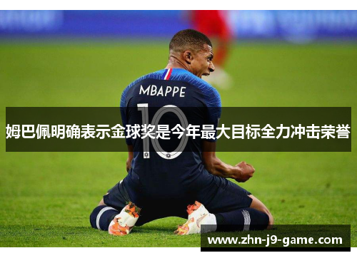 姆巴佩明确表示金球奖是今年最大目标全力冲击荣誉 姆巴佩明确表示金球奖是今年最大目标全力冲击荣誉