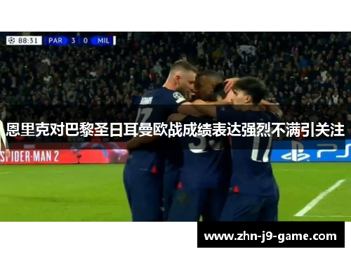 恩里克对巴黎圣日耳曼欧战成绩表达强烈不满引关注