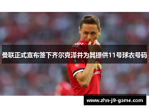 曼联正式宣布签下齐尔克泽并为其提供11号球衣号码