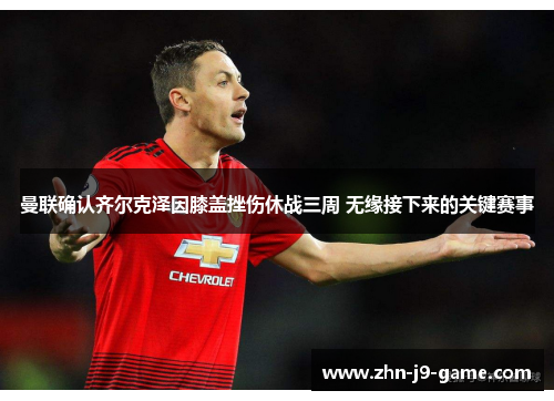 曼联确认齐尔克泽因膝盖挫伤休战三周 无缘接下来的关键赛事