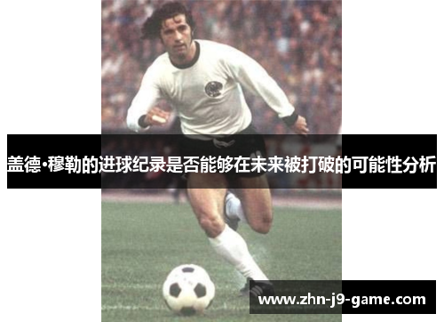 盖德·穆勒的进球纪录是否能够在未来被打破的可能性分析