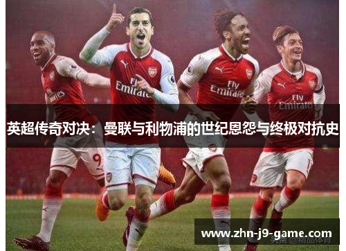 英超传奇对决：曼联与利物浦的世纪恩怨与终极对抗史