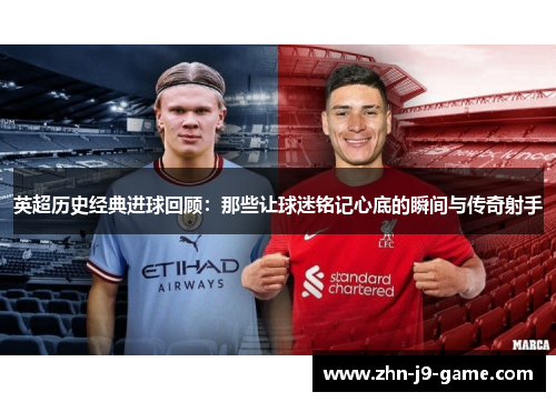 英超历史经典进球回顾:那些让球迷铭记心底的瞬间与传奇射手 英超历史经典进球回顾:那些让球迷铭记心底的瞬间与传奇射手