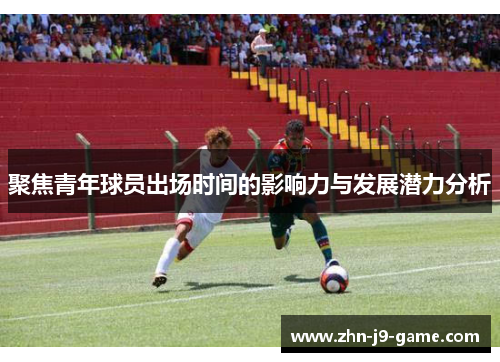 聚焦青年球员出场时间的影响力与发展潜力分析 聚焦青年球员出场时间的影响力与发展潜力分析