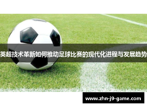 英超技术革新如何推动足球比赛的现代化进程与发展趋势 英超技术革新如何推动足球比赛的现代化进程与发展趋势
