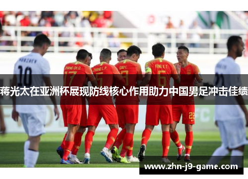 蒋光太在亚洲杯展现防线核心作用助力中国男足冲击佳绩
