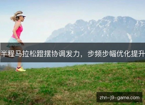 半程马拉松蹬摆协调发力,步频步幅优化提升 半程马拉松蹬摆协调发力,步频步幅优化提升