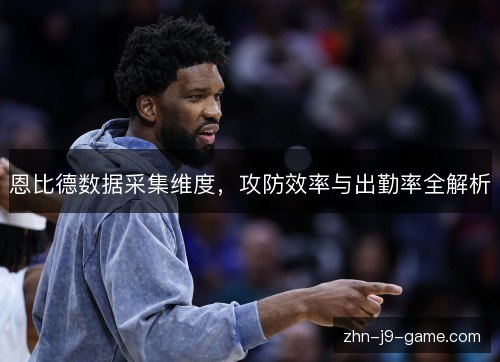 恩比德数据采集维度,攻防效率与出勤率全解析 恩比德数据采集维度,攻防效率与出勤率全解析
