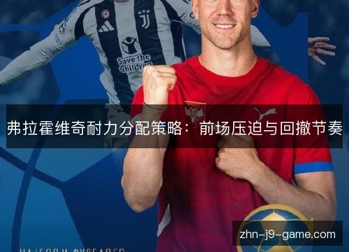 弗拉霍维奇耐力分配策略:前场压迫与回撤节奏 弗拉霍维奇耐力分配策略:前场压迫与回撤节奏