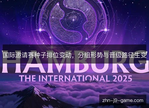 国际邀请赛种子排位变动，分组形势与晋级路径生变