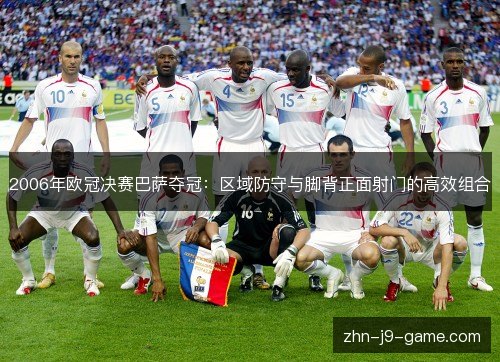2006年欧冠决赛巴萨夺冠:区域防守与脚背正面射门的高效组合 2006年欧冠决赛巴萨夺冠:区域防守与脚背正面射门的高效组合