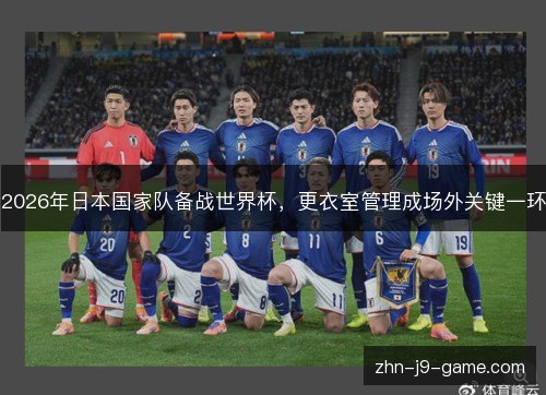 2026年日本国家队备战世界杯,更衣室管理成场外关键一环 2026年日本国家队备战世界杯,更衣室管理成场外关键一环